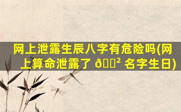 网上泄露生辰八字有危险吗(网上算命泄露了 🌲 名字生日)